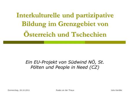 Donnerstag, 20.10.2011Raabs an der ThayaJulia Kendler Interkulturelle und partizipative Bildung im Grenzgebiet von Österreich und Tschechien Ein EU-Projekt.