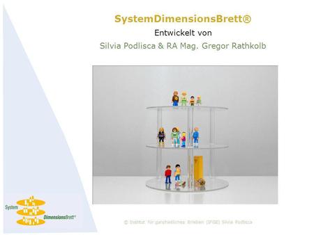 SystemDimensionsBrett® Entwickelt von Silvia Podlisca & RA Mag. Gregor Rathkolb © Institut für ganzheitliches Erleben (IFGE) Silvia Podlisca.