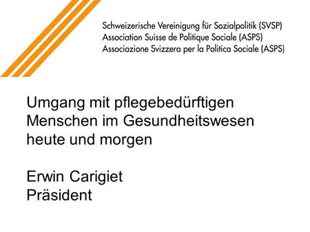 Umgang mit pflegebedürftigen Menschen im Gesundheitswesen heute und morgen Erwin Carigiet Präsident.