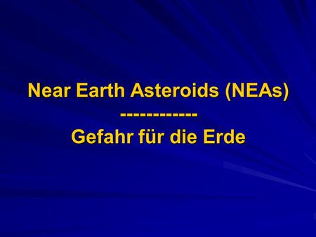 Near Earth Asteroids (NEAs) ------------ Gefahr für die Erde.