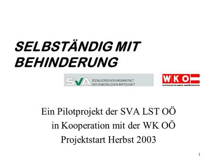 1 Ein Pilotprojekt der SVA LST OÖ in Kooperation mit der WK OÖ Projektstart Herbst 2003 SELBSTÄNDIG MIT BEHINDERUNG.