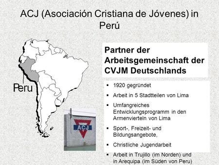 ACJ (Asociación Cristiana de Jóvenes) in Perú Partner der Arbeitsgemeinschaft der CVJM Deutschlands 1920 gegründet Arbeit in 5 Stadtteilen von Lima Umfangreiches.