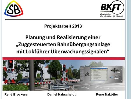 Projektarbeit 2013 Planung und Realisierung einer „Zuggesteuerten Bahnübergangsanlage mit Lokführer Überwachungssignalen“ René Brockers		 Daniel Habscheidt		René.