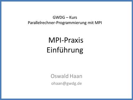GWDG – Kurs Parallelrechner-Programmierung mit MPI MPI-Praxis Einführung Oswald Haan