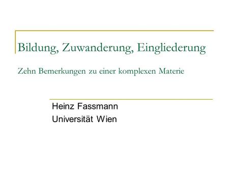 Bildung, Zuwanderung, Eingliederung Zehn Bemerkungen zu einer komplexen Materie Heinz Fassmann Universität Wien.