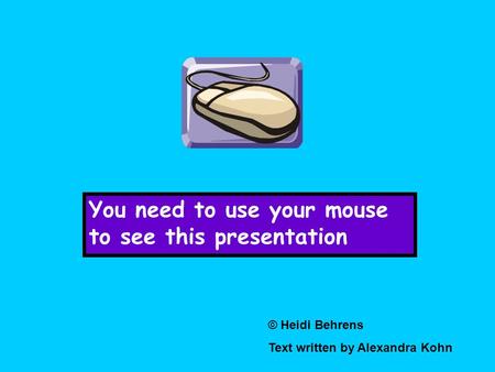 You need to use your mouse to see this presentation © Heidi Behrens Text written by Alexandra Kohn.