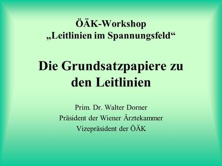 ÖÄK-Workshop Leitlinien im Spannungsfeld Die Grundsatzpapiere zu den Leitlinien Prim. Dr. Walter Dorner Präsident der Wiener Ärztekammer Vizepräsident.