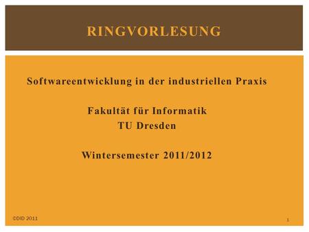 Ringvorlesung Softwareentwicklung in der industriellen Praxis Fakultät für Informatik TU Dresden Wintersemester 2011/2012 ©DID 2011.