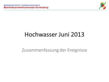 Hochwasser Juni 2013 Zusammenfassung der Ereignisse Niederösterreichischer Landesfeuerwehrverband Bezirksfeuerwehrkommando Korneuburg.