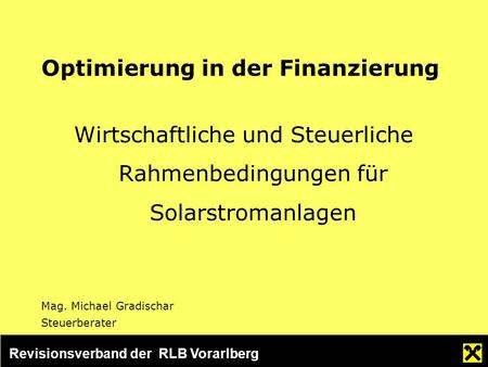 Revisionsverband der RLB Vorarlberg Optimierung in der Finanzierung Wirtschaftliche und Steuerliche Rahmenbedingungen für Solarstromanlagen Mag. Michael.