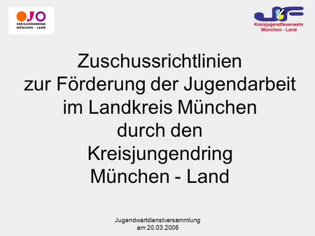 Jugendwartdienstversammlung am 20.03.2006 Zuschussrichtlinien zur Förderung der Jugendarbeit im Landkreis München durch den Kreisjungendring München -