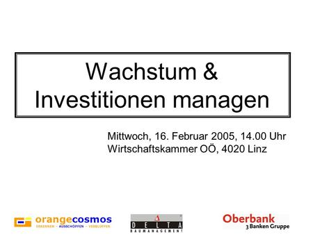 Orangecosmos ERKENNEN – AUSSCHÖPFEN – VERBLÜFFEN Wachstum & Investitionen managen Mittwoch, 16. Februar 2005, 14.00 Uhr Wirtschaftskammer OÖ, 4020 Linz.