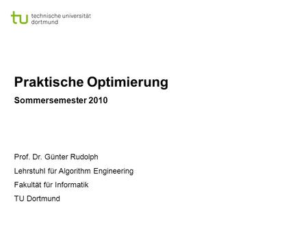 Praktische Optimierung Sommersemester 2010 Prof. Dr. Günter Rudolph Lehrstuhl für Algorithm Engineering Fakultät für Informatik TU Dortmund.