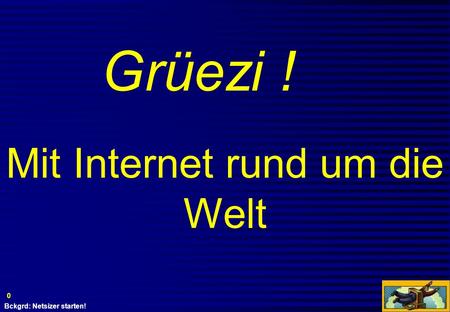 Bckgrd: Netsizer starten! 0 Grüezi ! Mit Internet rund um die Welt.
