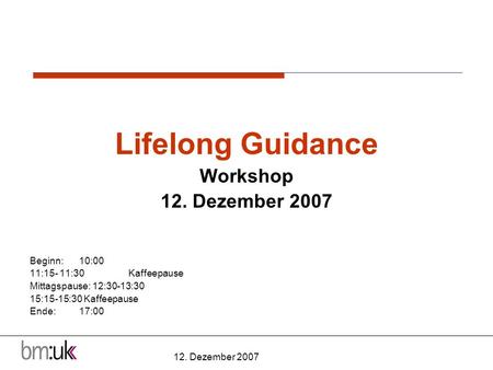 12. Dezember 2007 Lifelong Guidance Workshop 12. Dezember 2007 Beginn:10:00 11:15- 11:30 Kaffeepause Mittagspause: 12:30-13:30 15:15-15:30 Kaffeepause.