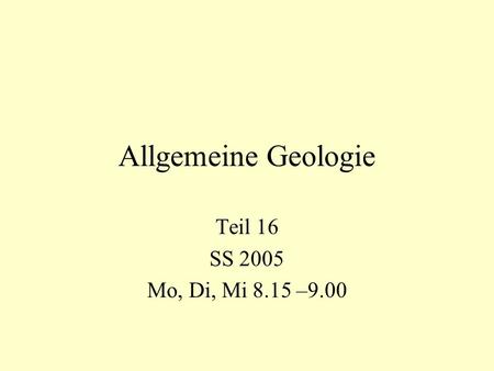 Allgemeine Geologie Teil 16 SS 2005 Mo, Di, Mi 8.15 –9.00.