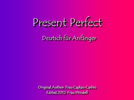 Present Perfect Original Author: Frau Caplan-Carbin Edited 2012: Frau Windell Original Author: Frau Caplan-Carbin Edited 2012: Frau Windell Deutsch für.