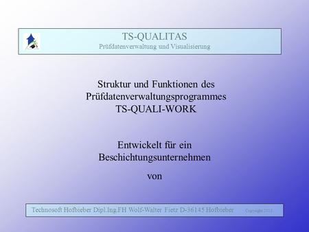 TS-QUALITAS Prüfdatenverwaltung und Visualisierung Technosoft Hofbieber Dipl.Ing.FH Wolf-Walter Fietz D-36145 Hofbieber Copyright 2013 Struktur und Funktionen.
