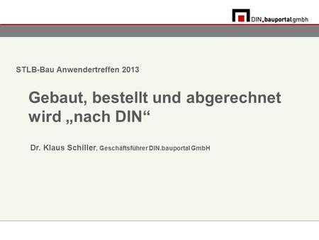 STLB-Bau Anwendertreffen 2013 Gebaut, bestellt und abgerechnet wird nach DIN Dr. Klaus Schiller, Geschäftsführer DIN.bauportal GmbH.