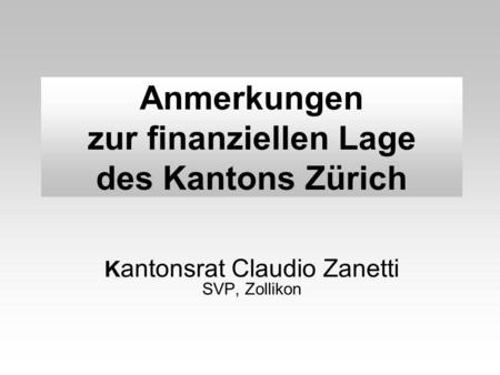 Anmerkungen zur finanziellen Lage des Kantons Zürich K antonsrat Claudio Zanetti SVP, Zollikon.