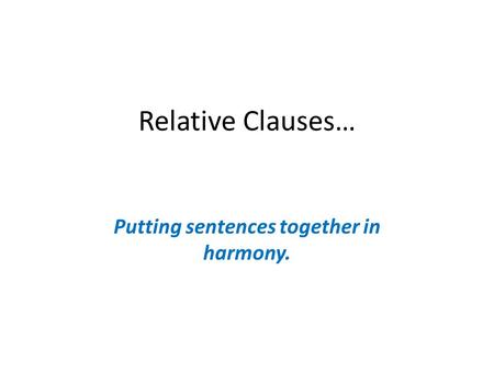 Relative Clauses… Putting sentences together in harmony.