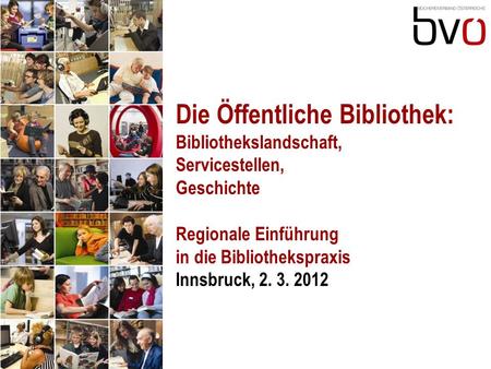 Die Öffentliche Bibliothek: Bibliothekslandschaft, Servicestellen, Geschichte Regionale Einführung in die Bibliothekspraxis Innsbruck, 2. 3. 2012.