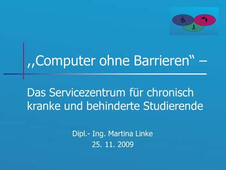 ,,Computer ohne Barrieren – Das Servicezentrum für chronisch kranke und behinderte Studierende Dipl.- Ing. Martina Linke 25. 11. 2009.