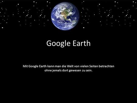 Google Earth Mit Google Earth kann man die Welt von vielen Seiten betrachten ohne jemals dort gewesen zu sein.
