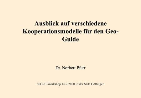 Ausblick auf verschiedene Kooperationsmodelle für den Geo- Guide Dr. Norbert Pfurr SSG-FI-Workshop 16.2.2000 in der SUB Göttingen.