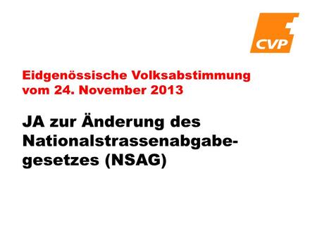 Eidgenössische Volksabstimmung vom 24. November 2013 JA zur Änderung des Nationalstrassenabgabe- gesetzes (NSAG)