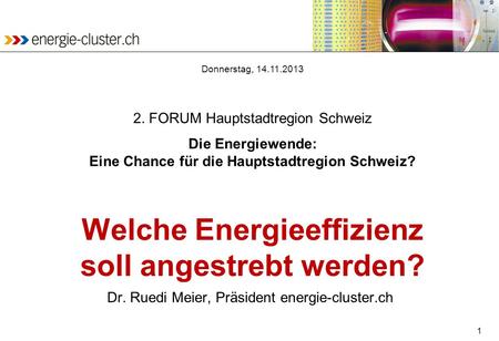 1 Welche Energieeffizienz soll angestrebt werden? Dr. Ruedi Meier, Präsident energie-cluster.ch Donnerstag, 14.11.2013 2. FORUM Hauptstadtregion Schweiz.
