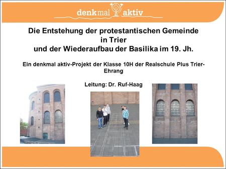 Die Entstehung der protestantischen Gemeinde in Trier und der Wiederaufbau der Basilika im 19. Jh. Ein denkmal aktiv-Projekt der Klasse 10H der Realschule.