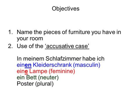 Objectives 1.Name the pieces of furniture you have in your room 2.Use of the accusative case In meinem Schlafzimmer habe ich einen Kleiderschrank (masculin)