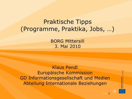 1 Praktische Tipps (Programme, Praktika, Jobs, …) BORG Mittersill 3. Mai 2010 Klaus Pendl Europäische Kommission GD Informationsgesellschaft und Medien.