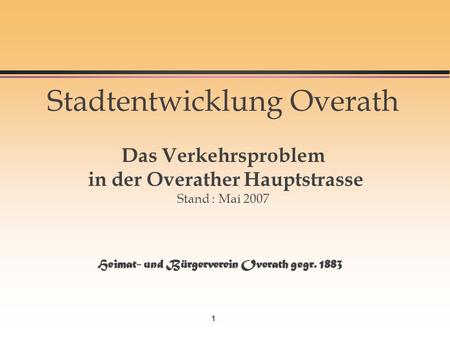 1 Stadtentwicklung Overath Das Verkehrsproblem in der Overather Hauptstrasse Stand : Mai 2007 Heimat- und Bürgerverein Overath gegr. 1883.