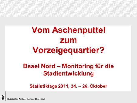 Statistisches Amt des Kantons Basel-Stadt Vom Aschenputtel zum Vorzeigequartier? Basel Nord – Monitoring für die Stadtentwicklung Statistiktage 2011, 24.