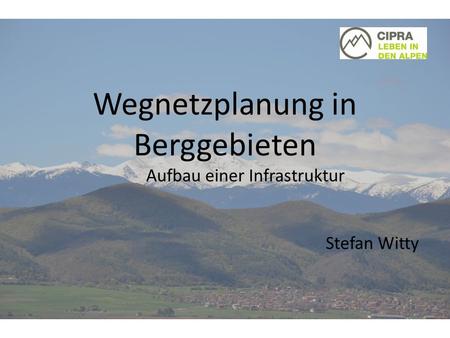 Wegnetzplanung in Berggebieten Aufbau einer Infrastruktur Stefan Witty.