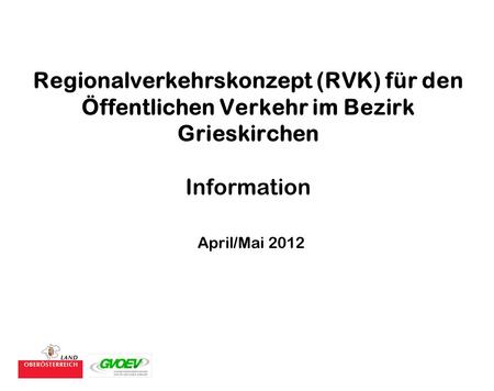 Regionalverkehrskonzept (RVK) für den Öffentlichen Verkehr im Bezirk Grieskirchen Information April/Mai 2012.