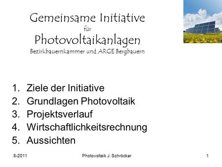5-2011Photovoltaik J. Schröcker1 Gemeinsame Initiative für Photovoltaikanlagen Bezirkbauernkammer und ARGE Bergbauern 1.Ziele der Initiative 2.Grundlagen.