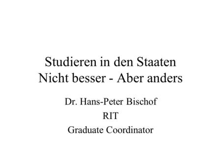 Studieren in den Staaten Nicht besser - Aber anders Dr. Hans-Peter Bischof RIT Graduate Coordinator.
