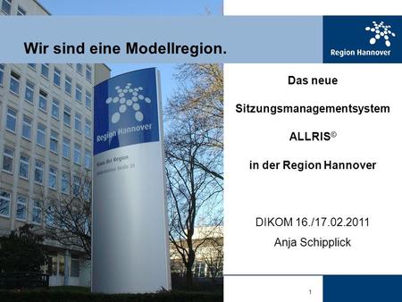 1 Wir sind eine Modellregion. Das neue Sitzungsmanagementsystem ALLRIS © in der Region Hannover DIKOM 16./17.02.2011 Anja Schipplick.