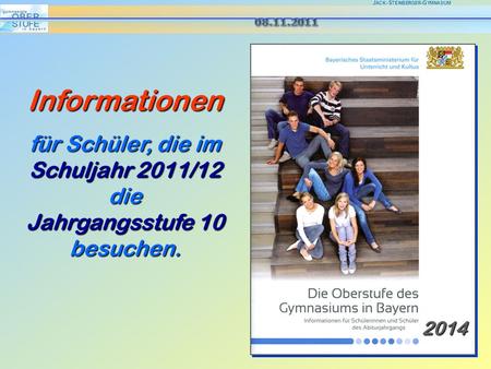 J ACK -S TEINBERGER -G YMNASIUM Informationen für Schüler, die im Schuljahr 2011/12 die Jahrgangsstufe 10 besuchen. 2014.
