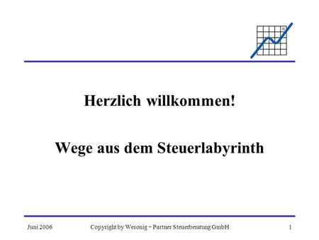 Juni 2006Copyright by Wesonig + Partner Steuerberatung GmbH1 Herzlich willkommen! Wege aus dem Steuerlabyrinth.