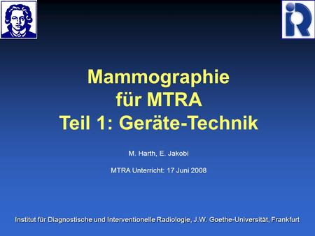 Mammographie für MTRA Teil 1: Geräte-Technik M. Harth, E. Jakobi MTRA Unterricht: 17 Juni 2008 Institut für Diagnostische und Interventionelle Radiologie,