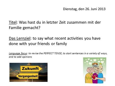 Dienstag, den 26. Juni 2013 Titel: Was hast du in letzter Zeit zusammen mit der Familie gemacht? Das Lernziel: to say what recent activities you have.