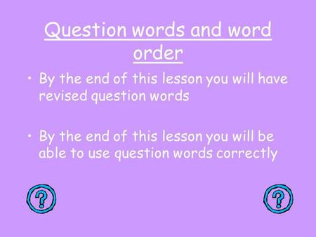 Question words and word order By the end of this lesson you will have revised question words By the end of this lesson you will be able to use question.