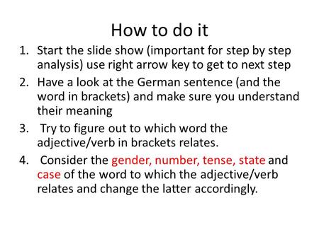 How to do it 1.Start the slide show (important for step by step analysis) use right arrow key to get to next step 2.Have a look at the German sentence.