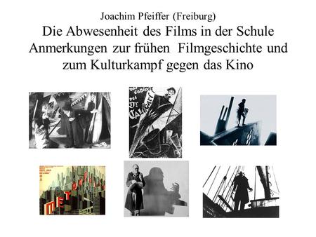 Joachim Pfeiffer (Freiburg) Die Abwesenheit des Films in der Schule Anmerkungen zur frühen Filmgeschichte und zum Kulturkampf gegen das Kino.