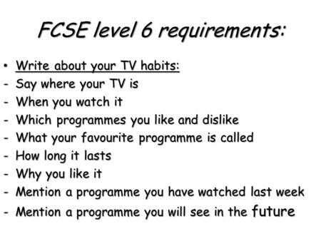FCSE level 6 requirements: Write about your TV habits: Write about your TV habits: -Say where your TV is -When you watch it -Which programmes you like.