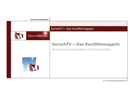 DorschTV – Das Kurzfilmmagazin © Copyright DorschMedia 2007 www.dorschmedia.de DorschTV – Das Kurzfilmmagazin Die bundesweite Sendeplattform für Nachwuchsfilmer.